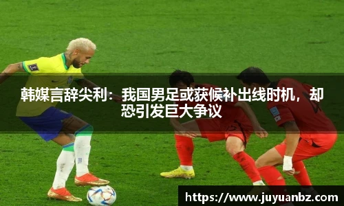 韩媒言辞尖利：我国男足或获候补出线时机，却恐引发巨大争议